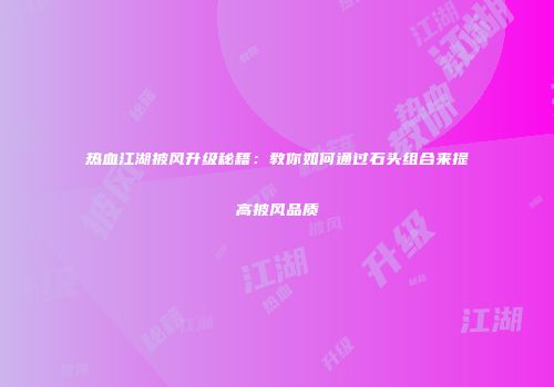 热血江湖披风升级秘籍：教你如何通过石头组合来提高披风品质
