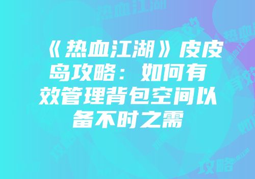 《热血江湖》皮皮岛攻略：如何有效管理背包空间以备不时之需