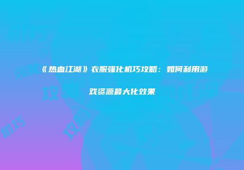 《热血江湖》衣服强化机巧攻略：如何利用游戏资源最大化效果