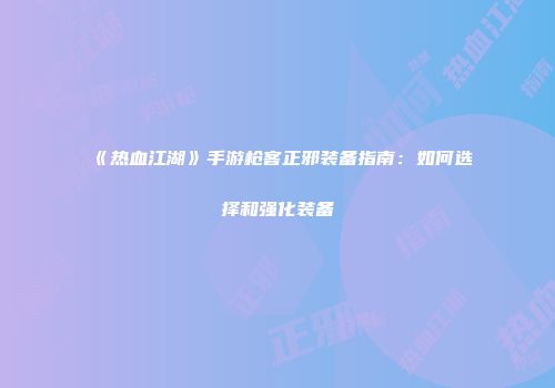 《热血江湖》手游枪客正邪装备指南：如何选择和强化装备