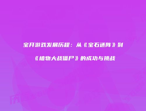 宝开游戏发展历程：从《宝石迷阵》到《植物大战僵尸》的成功与挑战