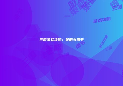 三国游戏攻略：策略与细节