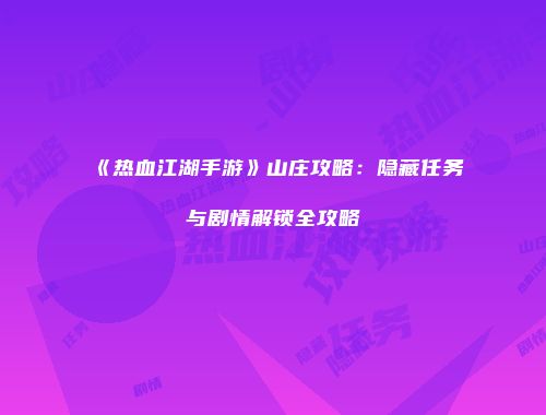 《热血江湖手游》山庄攻略：隐藏任务与剧情解锁全攻略