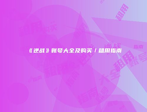 《逆战》账号大全及购买／租用指南