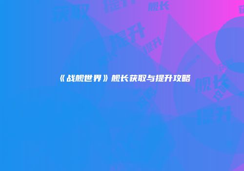《战舰世界》舰长获取与提升攻略