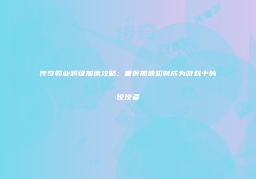 传奇霸业超级加速攻略：掌握加速机制成为游戏中的佼佼者