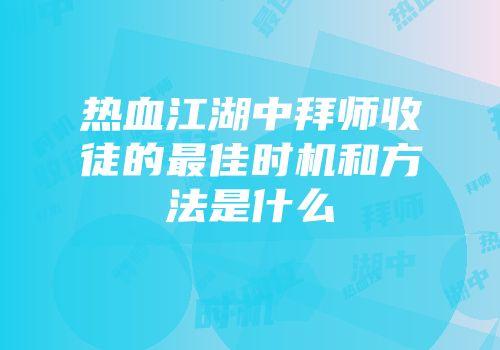 热血江湖中拜师收徒的最佳时机和方法是什么
