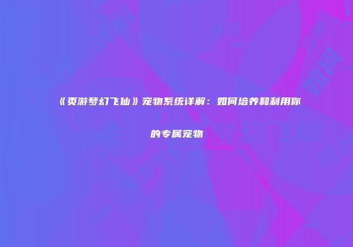 《页游梦幻飞仙》宠物系统详解:如何培养和利用你的专属宠物