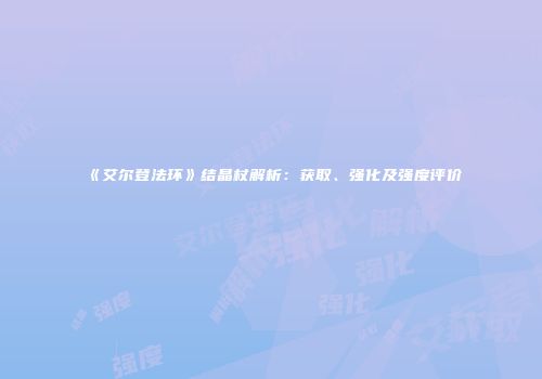 《艾尔登法环》结晶杖解析：获取、强化及强度评价