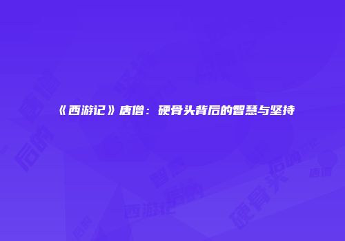 《西游记》唐僧：硬骨头背后的智慧与坚持