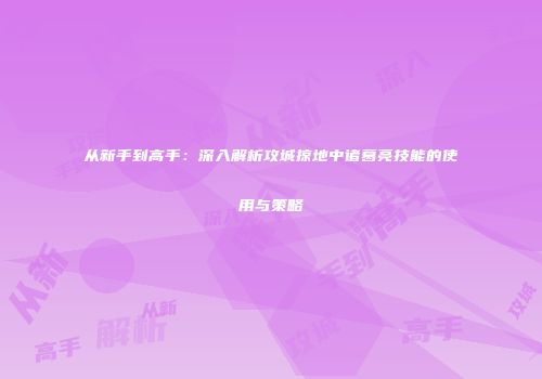 从新手到高手：深入解析攻城掠地中诸葛亮技能的使用与策略