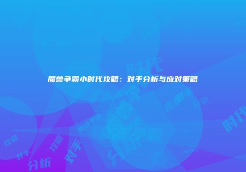 魔兽争霸小时代攻略：对手分析与应对策略