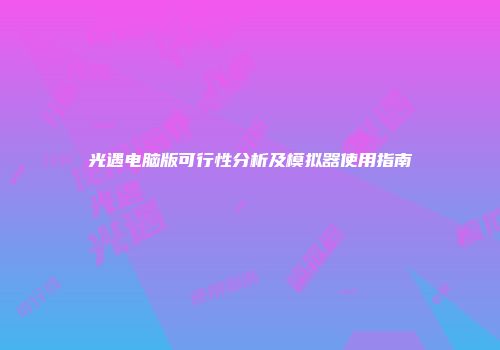 光遇电脑版可行性分析及模拟器使用指南