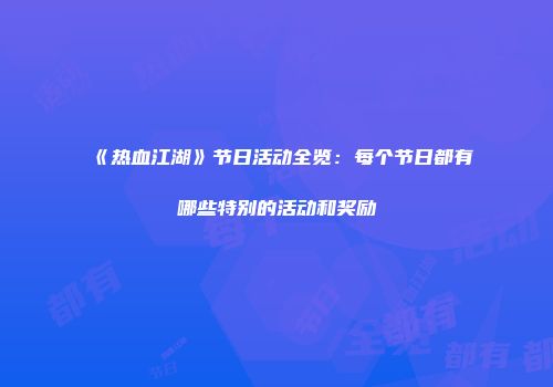 《热血江湖》节日活动全览：每个节日都有哪些特别的活动和奖励