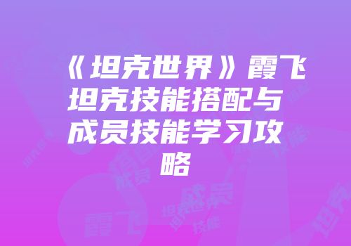《坦克世界》霞飞坦克技能搭配与成员技能学习攻略