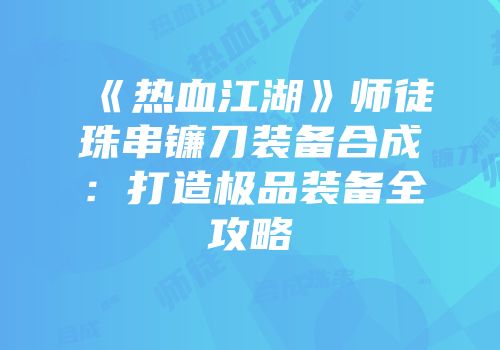 《热血江湖》师徒珠串镰刀装备合成：打造极品装备全攻略