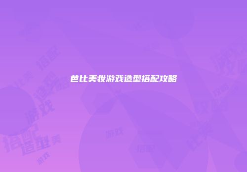 芭比美妆游戏造型搭配攻略