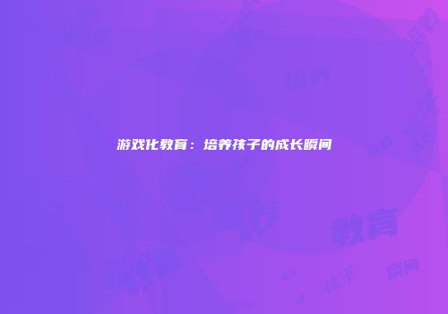 游戏化教育：培养孩子的成长瞬间