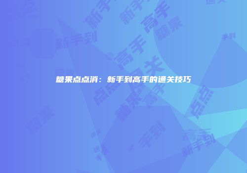 糖果点点消：新手到高手的通关技巧