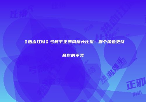 《热血江湖》弓箭手正邪风格大比拼：哪个角色更符合你的审美