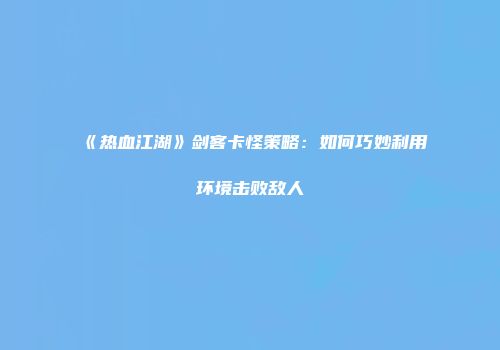 《热血江湖》剑客卡怪策略：如何巧妙利用环境击败敌人