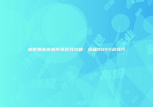 盛世霸业高爆传奇游戏攻略：终极BOSS战技巧
