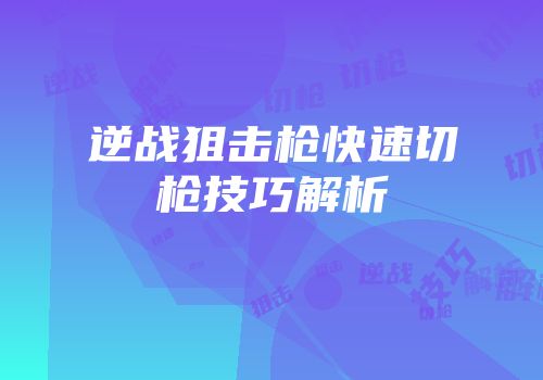 逆战狙击枪快速切枪技巧解析