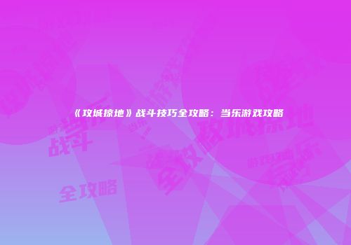 《攻城掠地》战斗技巧全攻略：当乐游戏攻略
