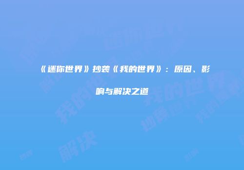 《迷你世界》抄袭《我的世界》：原因、影响与解决之道