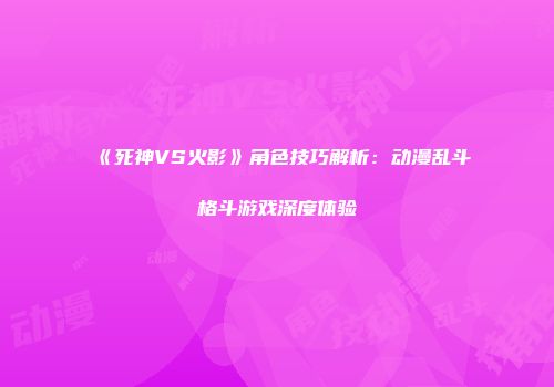 《死神VS火影》角色技巧解析：动漫乱斗格斗游戏深度体验