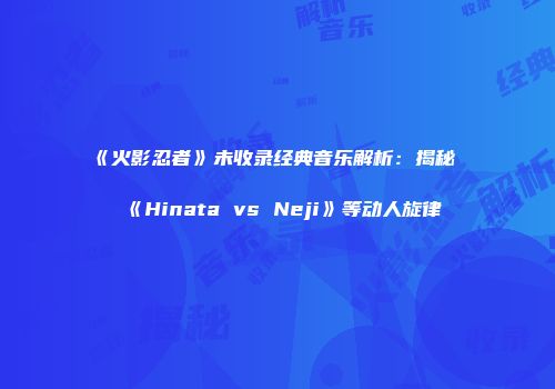《火影忍者》未收录经典音乐解析：揭秘《Hinata vs Neji》等动人旋律