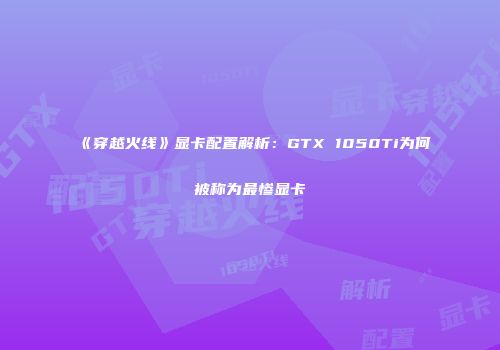 《穿越火线》显卡配置解析：GTX 1050Ti为何被称为最惨显卡
