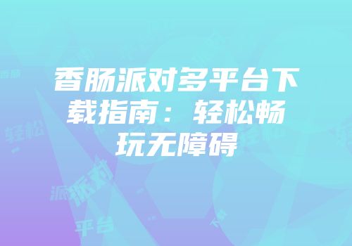 香肠派对多平台下载指南：轻松畅玩无障碍