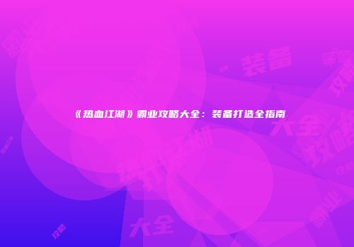 《热血江湖》霸业攻略大全：装备打造全指南