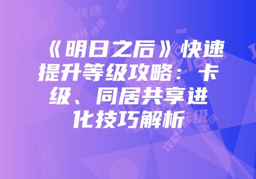 《明日之后》快速提升等级攻略：卡级、同居共享进化技巧解析