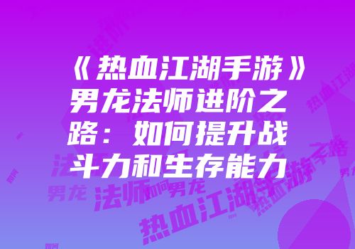《热血江湖手游》男龙法师进阶之路：如何提升战斗力和生存能力