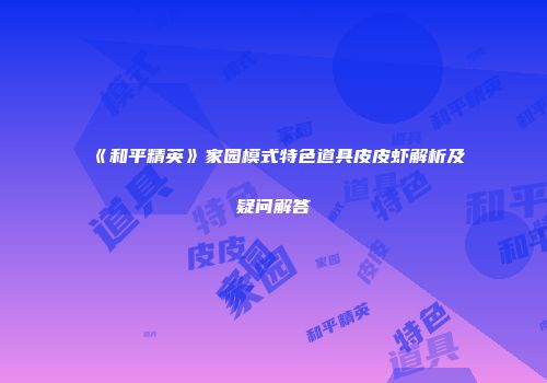 《和平精英》家园模式特色道具皮皮虾解析及疑问解答