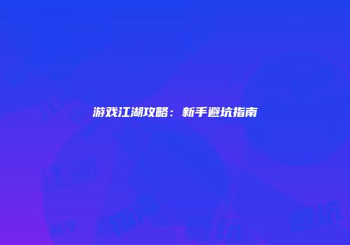 游戏江湖攻略：新手避坑指南