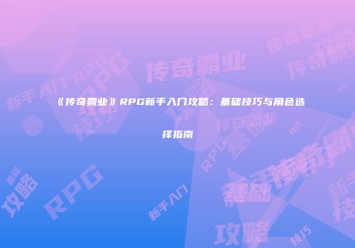 《传奇霸业》RPG新手入门攻略：基础技巧与角色选择指南