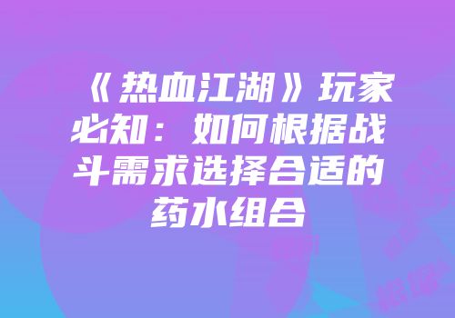《热血江湖》玩家必知:如何根据战斗需求选择合适的药水组合