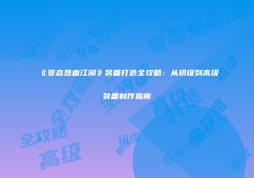 《变态热血江湖》装备打造全攻略：从初级到高级装备制作指南