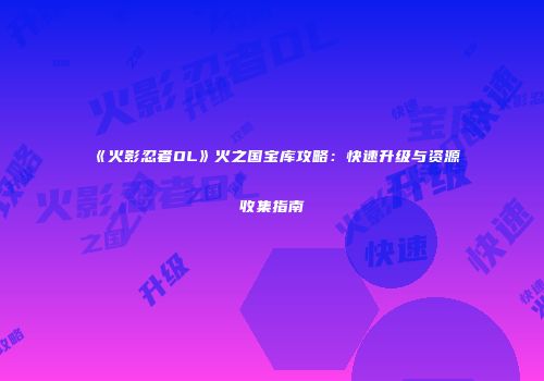 《火影忍者OL》火之国宝库攻略：快速升级与资源收集指南