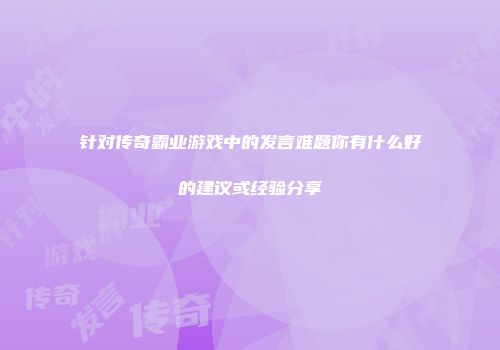 针对传奇霸业游戏中的发言难题你有什么好的建议或经验分享