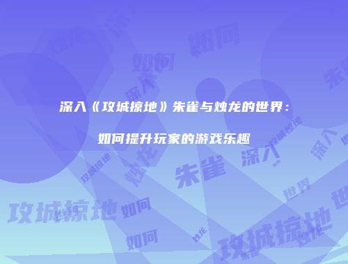 深入《攻城掠地》朱雀与烛龙的世界：如何提升玩家的游戏乐趣