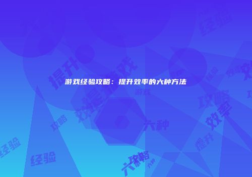 游戏经验攻略：提升效率的六种方法