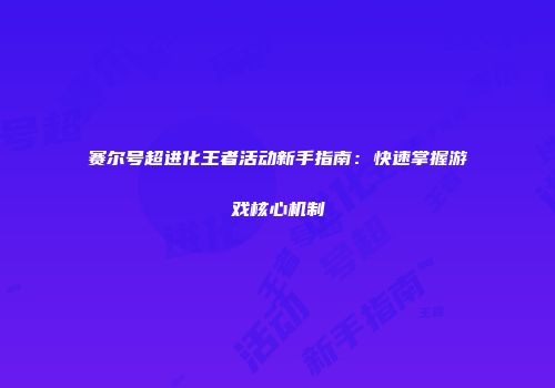 赛尔号超进化王者活动新手指南：快速掌握游戏核心机制