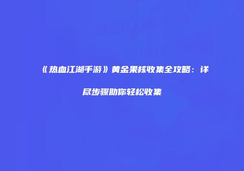 《热血江湖手游》黄金果核收集全攻略：详尽步骤助你轻松收集