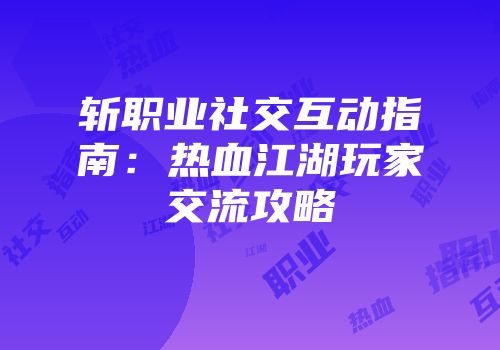 斩职业社交互动指南：热血江湖玩家交流攻略