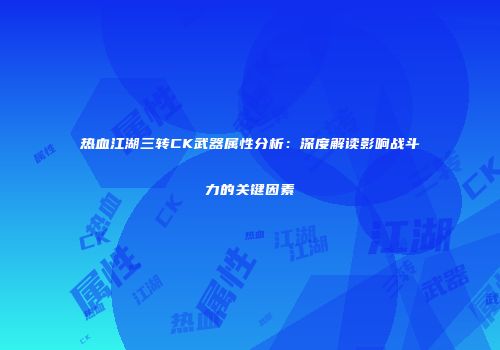 热血江湖三转CK武器属性分析：深度解读影响战斗力的关键因素