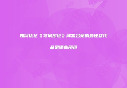 如何优化《攻城掠地》阵容吕蒙的最佳替代品是哪些角色